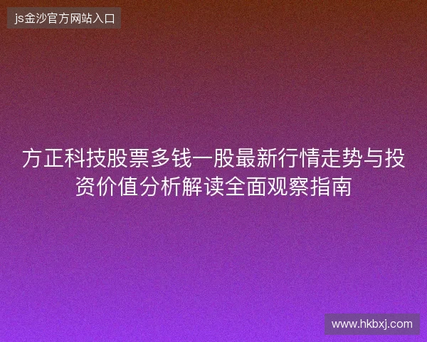 方正科技股票多钱一股最新行情走势与投资价值分析解读全面观察指南