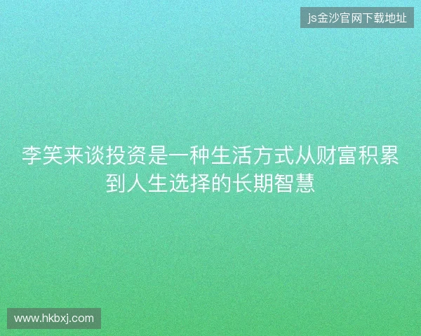 李笑来谈投资是一种生活方式从财富积累到人生选择的长期智慧