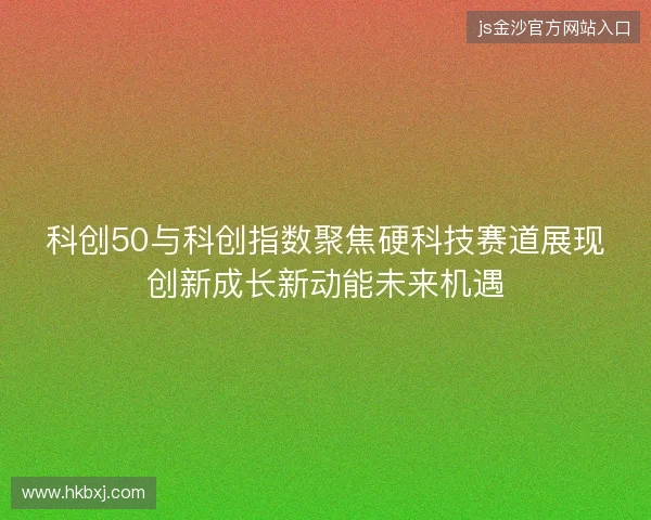 科创50与科创指数聚焦硬科技赛道展现创新成长新动能未来机遇
