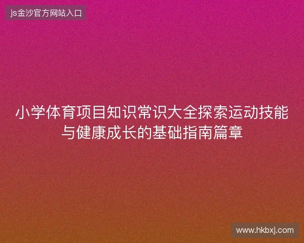 小学体育项目知识常识大全探索运动技能与健康成长的基础指南篇章